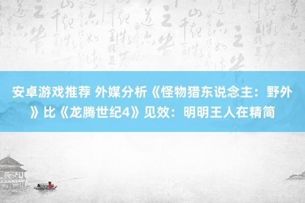 安卓游戏推荐 外媒分析《怪物猎东说念主：野外》比《龙腾世纪4》见效：明明王人在精简