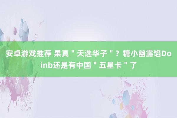 安卓游戏推荐 果真＂天选华子＂？糖小幽露馅Doinb还是有中国＂五星卡＂了