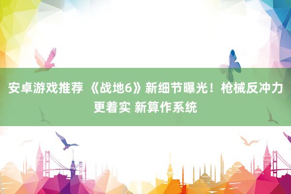 安卓游戏推荐 《战地6》新细节曝光！枪械反冲力更着实 新算作系统