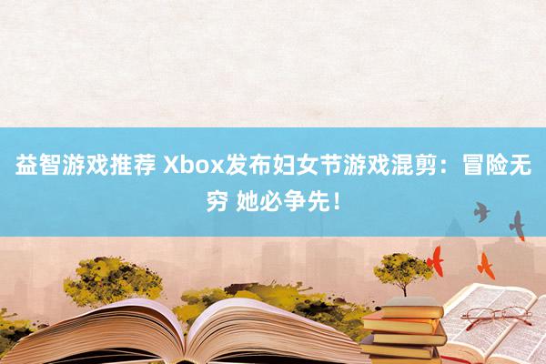 益智游戏推荐 Xbox发布妇女节游戏混剪：冒险无穷 她必争先！