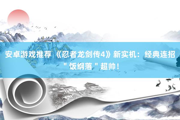 安卓游戏推荐 《忍者龙剑传4》新实机：经典连招＂饭纲落＂超帅！