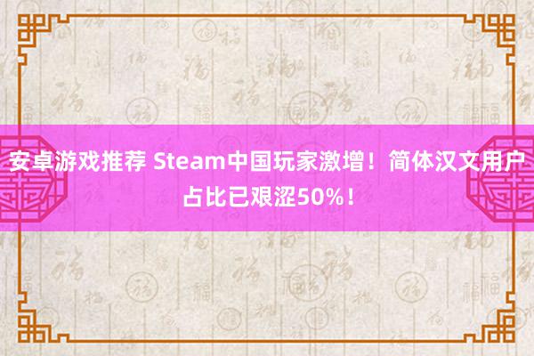 安卓游戏推荐 Steam中国玩家激增！简体汉文用户占比已艰涩50%！