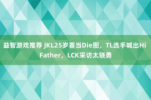 益智游戏推荐 JKL25岁喜当Die图，TL选手喊出Hi Father，LCK采访太骁勇