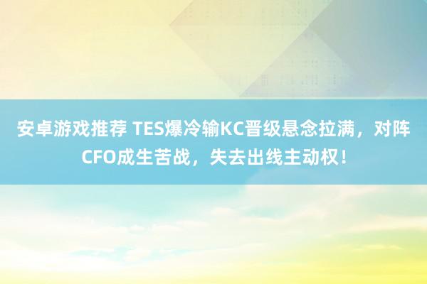 安卓游戏推荐 TES爆冷输KC晋级悬念拉满，对阵CFO成生苦战，失去出线主动权！