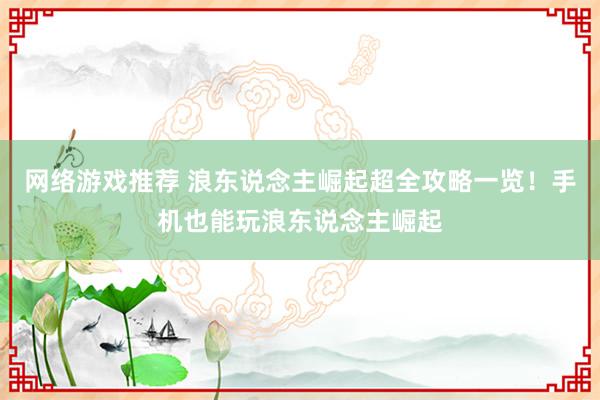 网络游戏推荐 浪东说念主崛起超全攻略一览！手机也能玩浪东说念主崛起