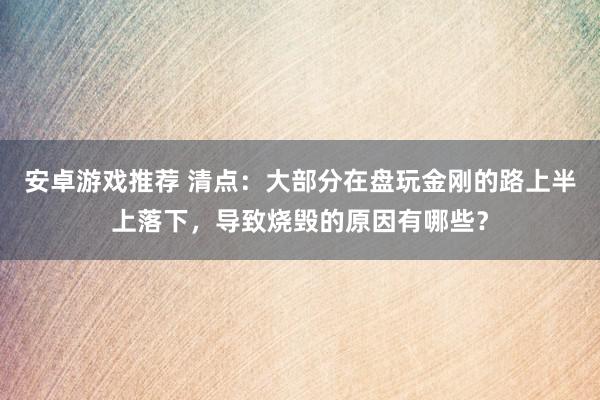 安卓游戏推荐 清点：大部分在盘玩金刚的路上半上落下，导致烧毁的原因有哪些？