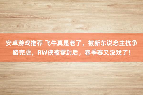 安卓游戏推荐 飞牛真是老了，被新东说念主抗争路完虐，RW侠被零封后，春季赛又没戏了！