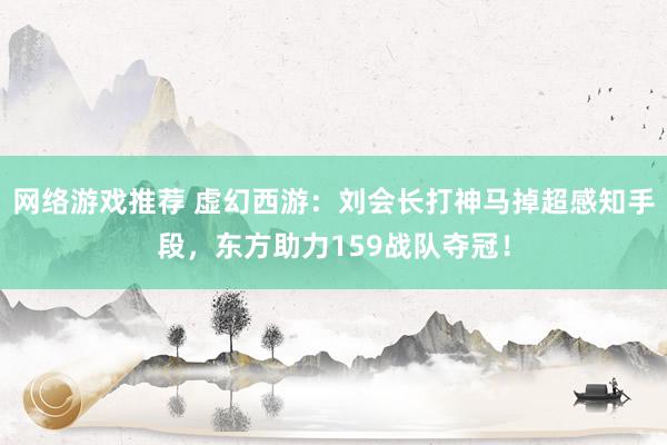 网络游戏推荐 虚幻西游：刘会长打神马掉超感知手段，东方助力159战队夺冠！